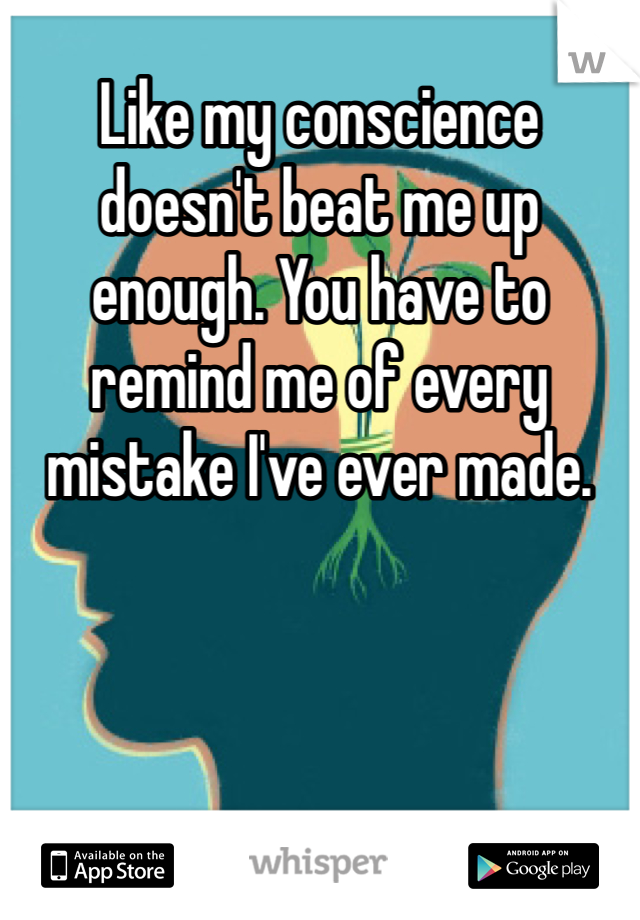 Like my conscience doesn't beat me up enough. You have to remind me of every mistake I've ever made. 