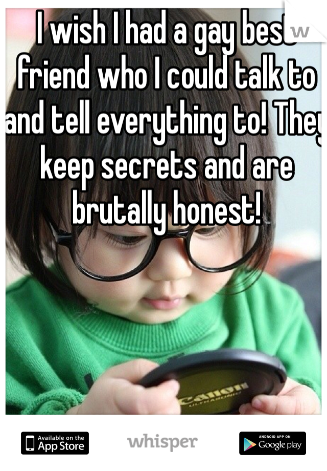 I wish I had a gay best friend who I could talk to and tell everything to! They keep secrets and are brutally honest!