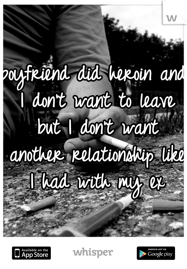 boyfriend did heroin and I don't want to leave but I don't want another relationship like I had with my ex