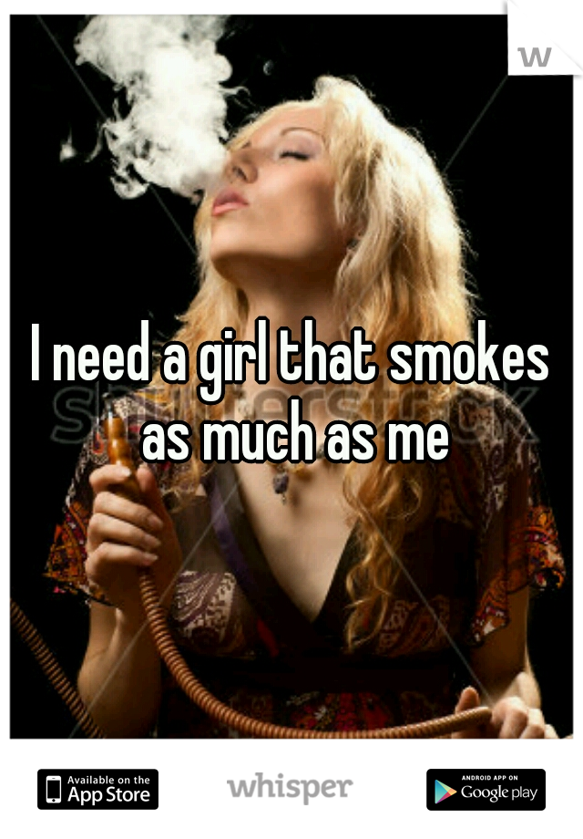 I need a girl that smokes as much as me