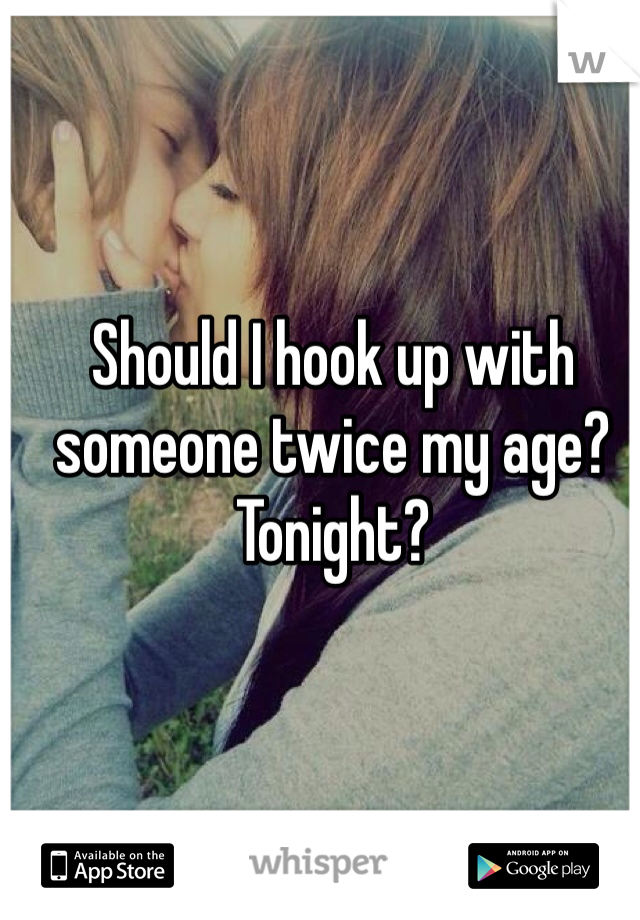 Should I hook up with someone twice my age? Tonight?