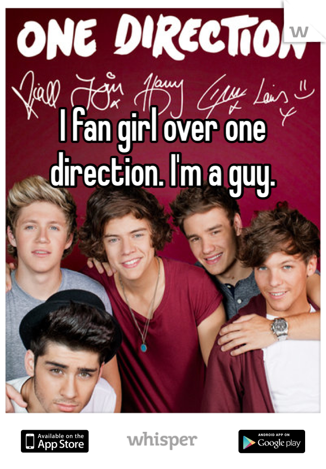 I fan girl over one direction. I'm a guy. 