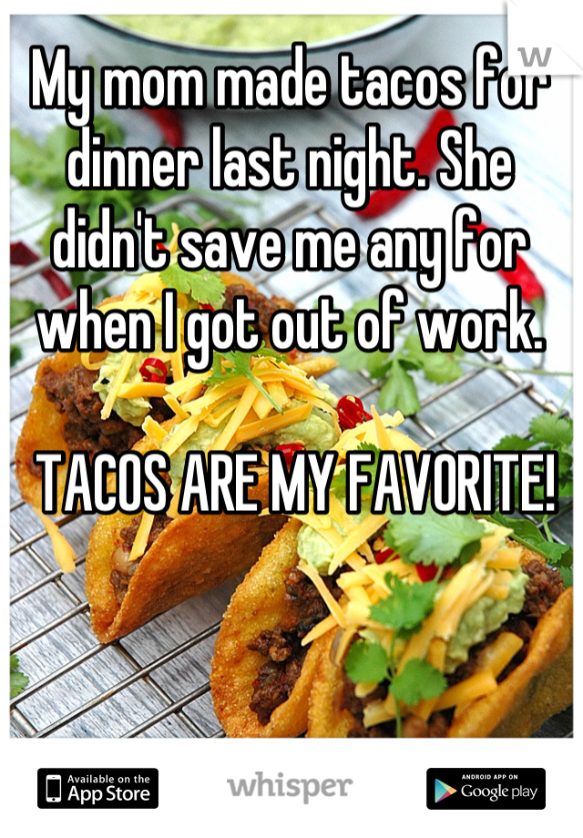 My mom made tacos for dinner last night. She didn't save me any for when I got out of work.

 TACOS ARE MY FAVORITE!