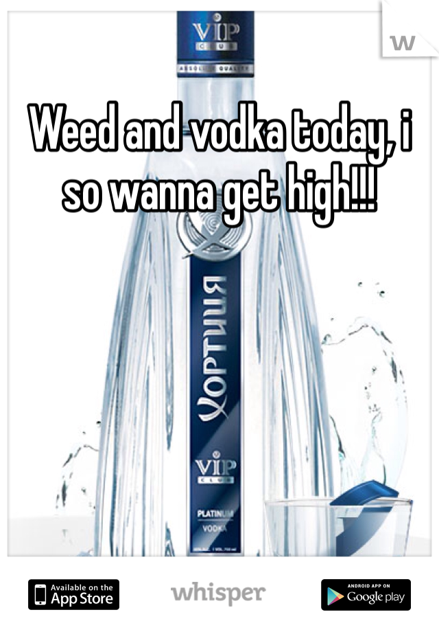 Weed and vodka today, i so wanna get high!!!