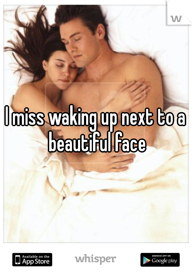 I miss waking up next to a beautiful face