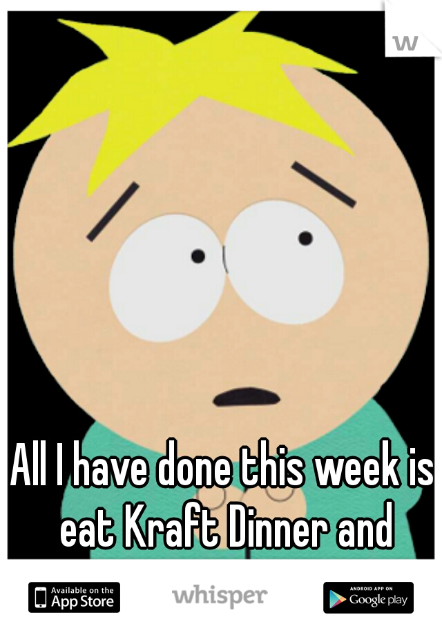 All I have done this week is eat Kraft Dinner and watch South Park  