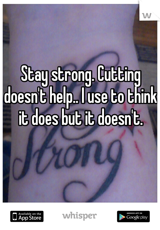 Stay strong. Cutting doesn't help.. I use to think it does but it doesn't.