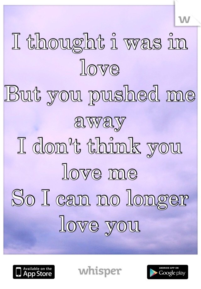 I thought i was in love
But you pushed me away 
I don't think you love me
So I can no longer love you 
