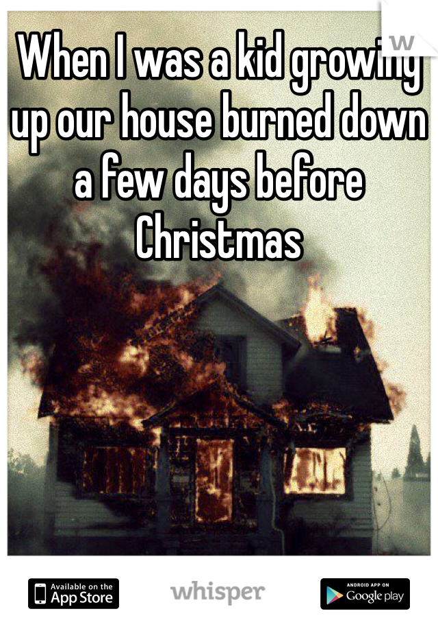 When I was a kid growing up our house burned down a few days before Christmas 