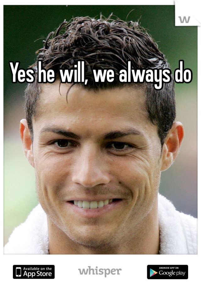 Yes he will, we always do 
