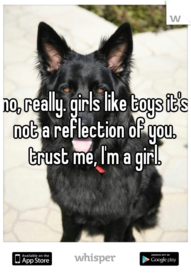 no, really. girls like toys it's not a reflection of you. 
trust me, I'm a girl.