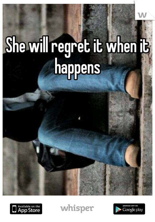 She will regret it when it happens 