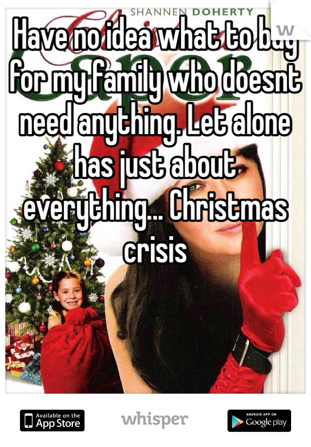 Have no idea what to buy for my family who doesnt need anything. Let alone has just about everything... Christmas crisis 