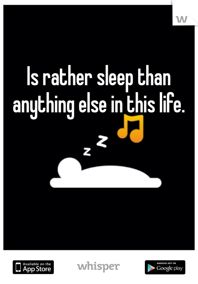 Is rather sleep than anything else in this life. 