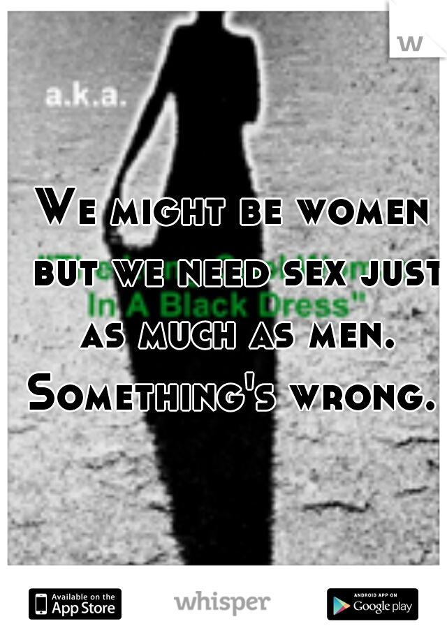 We might be women but we need sex just as much as men.

Something's wrong.