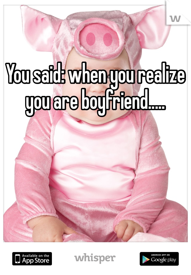 You said: when you realize you are boyfriend.....