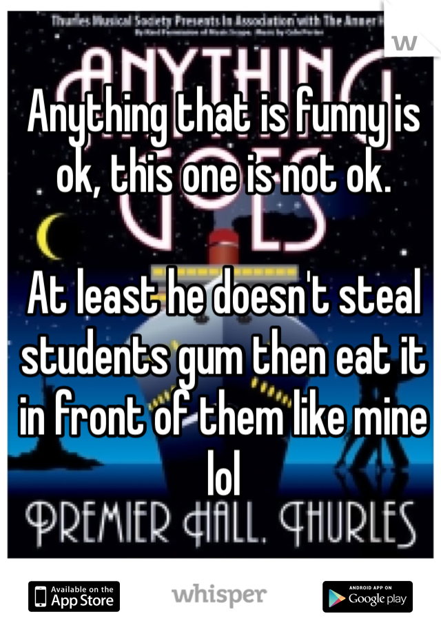 Anything that is funny is ok, this one is not ok.

At least he doesn't steal students gum then eat it in front of them like mine lol