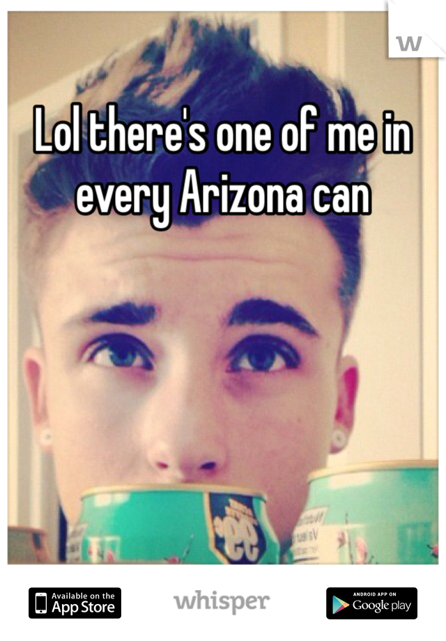 Lol there's one of me in every Arizona can 