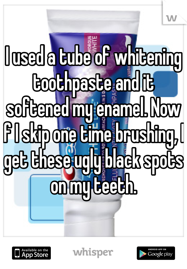 I used a tube of whitening toothpaste and it softened my enamel. Now if I skip one time brushing, I get these ugly black spots on my teeth. 