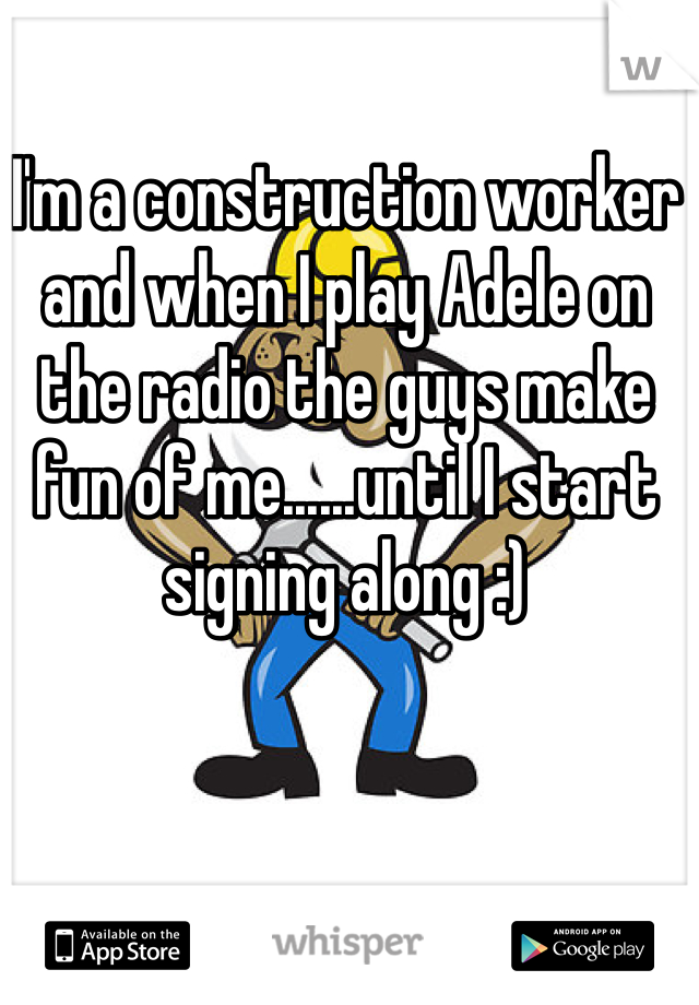 I'm a construction worker and when I play Adele on the radio the guys make fun of me......until I start signing along :)