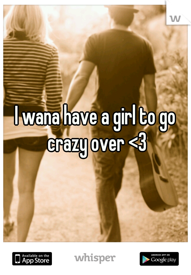 I wana have a girl to go crazy over <3