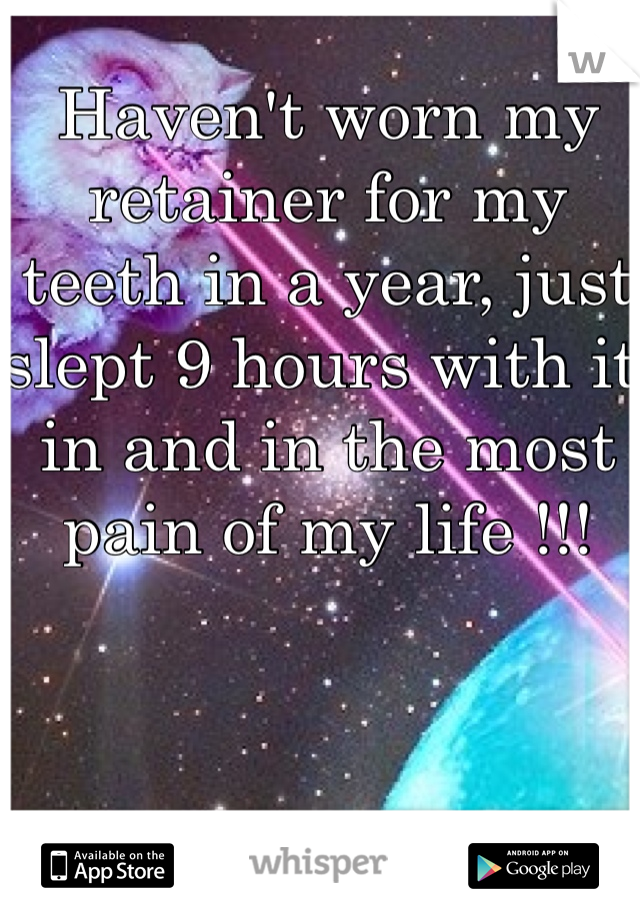 Haven't worn my retainer for my teeth in a year, just slept 9 hours with it in and in the most pain of my life !!!