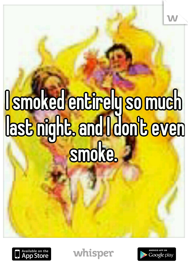 I smoked entirely so much last night. and I don't even smoke. 