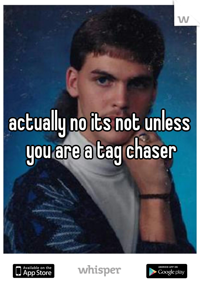actually no its not unless you are a tag chaser