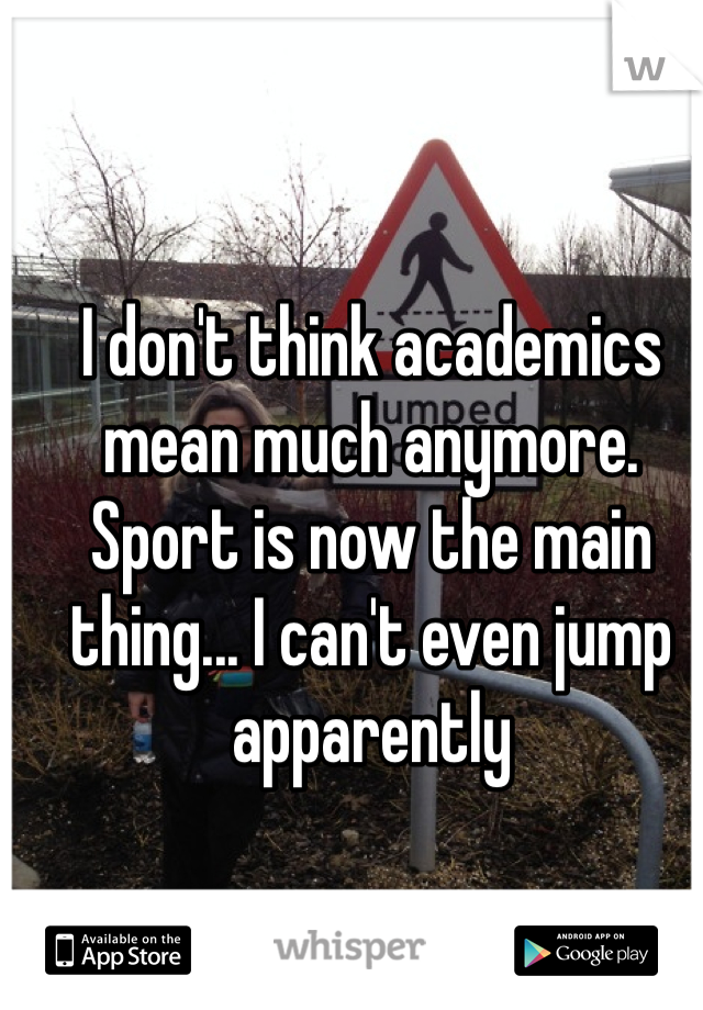I don't think academics mean much anymore. 
Sport is now the main thing... I can't even jump apparently 