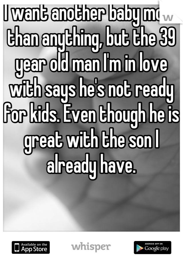 I want another baby more than anything, but the 39 year old man I'm in love with says he's not ready for kids. Even though he is great with the son I already have.