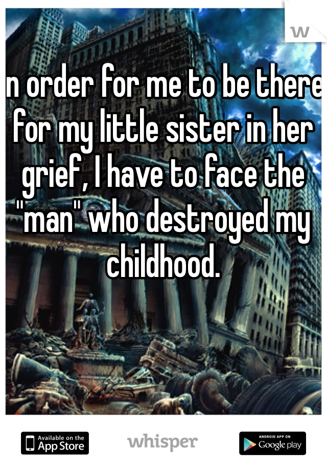 In order for me to be there for my little sister in her grief, I have to face the "man" who destroyed my childhood. 
