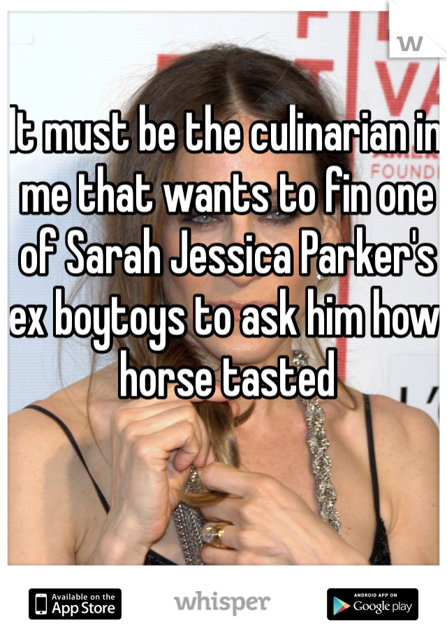 It must be the culinarian in me that wants to fin one of Sarah Jessica Parker's ex boytoys to ask him how horse tasted