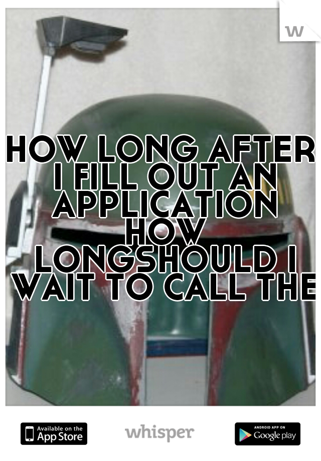 HOW LONG AFTER I FILL OUT AN APPLICATION HOW LONGSHOULD I WAIT TO CALL THEM