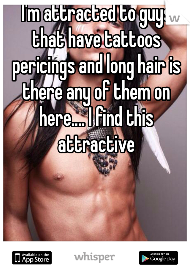 I'm attracted to guys that have tattoos pericings and long hair is there any of them on here.... I find this attractive 