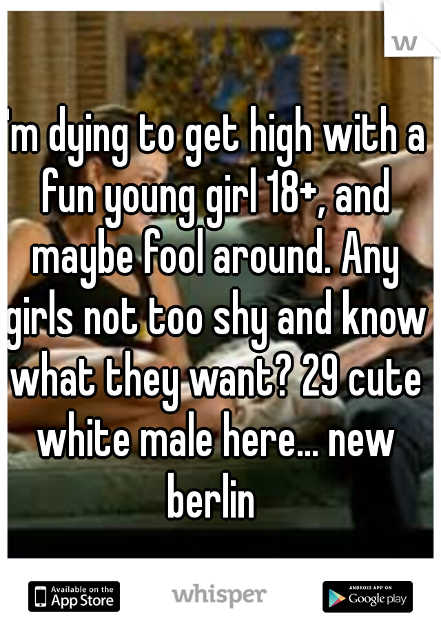 I'm dying to get high with a fun young girl 18+, and maybe fool around. Any girls not too shy and know what they want? 29 cute white male here... new berlin 