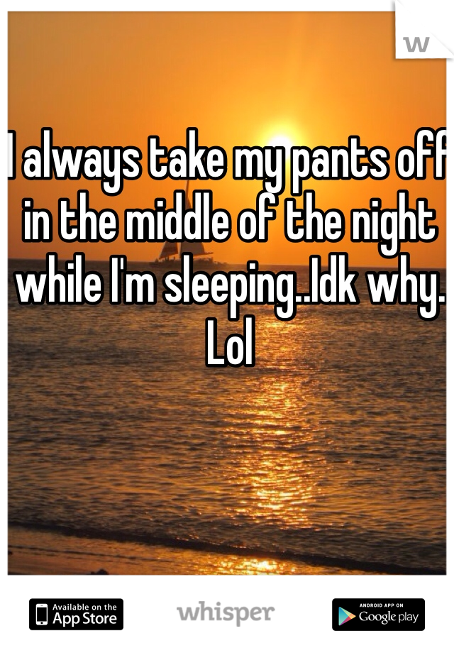 I always take my pants off in the middle of the night while I'm sleeping..Idk why. Lol