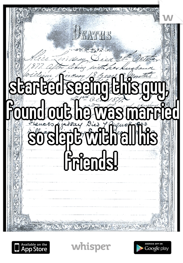 started seeing this guy,  found out he was married so slept with all his friends! 