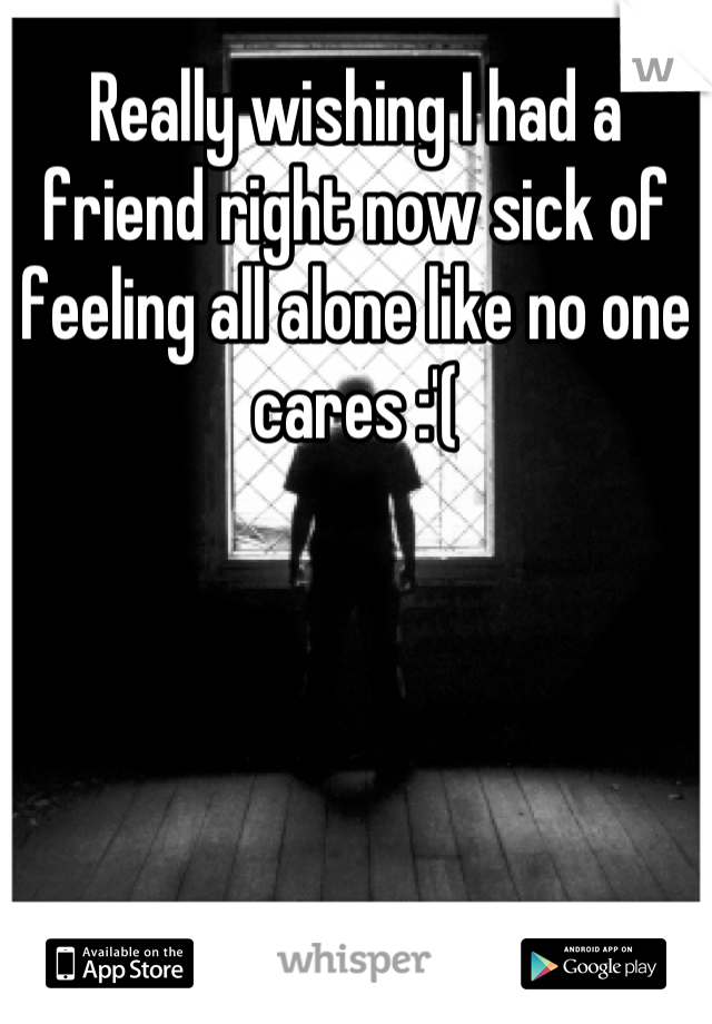 Really wishing I had a friend right now sick of feeling all alone like no one cares :'(