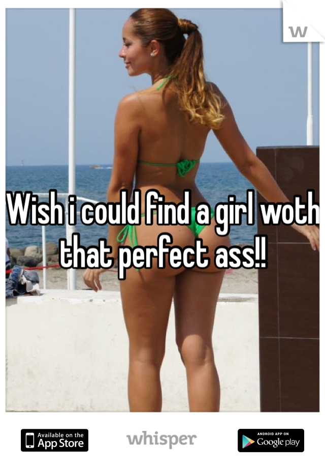 Wish i could find a girl woth that perfect ass!!