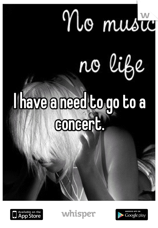 I have a need to go to a concert. 