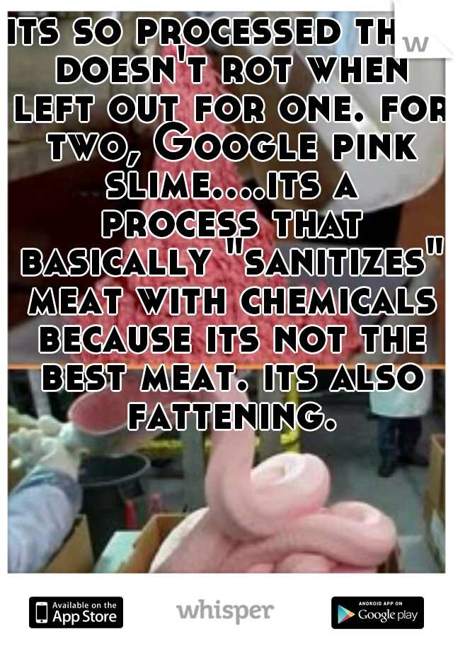 its so processed that doesn't rot when left out for one. for two, Google pink slime....its a process that basically "sanitizes" meat with chemicals because its not the best meat. its also fattening.