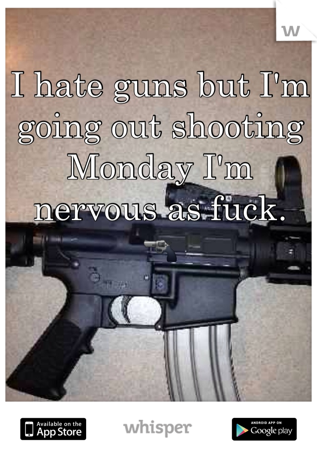 I hate guns but I'm going out shooting Monday I'm nervous as fuck. 
🔫 
 