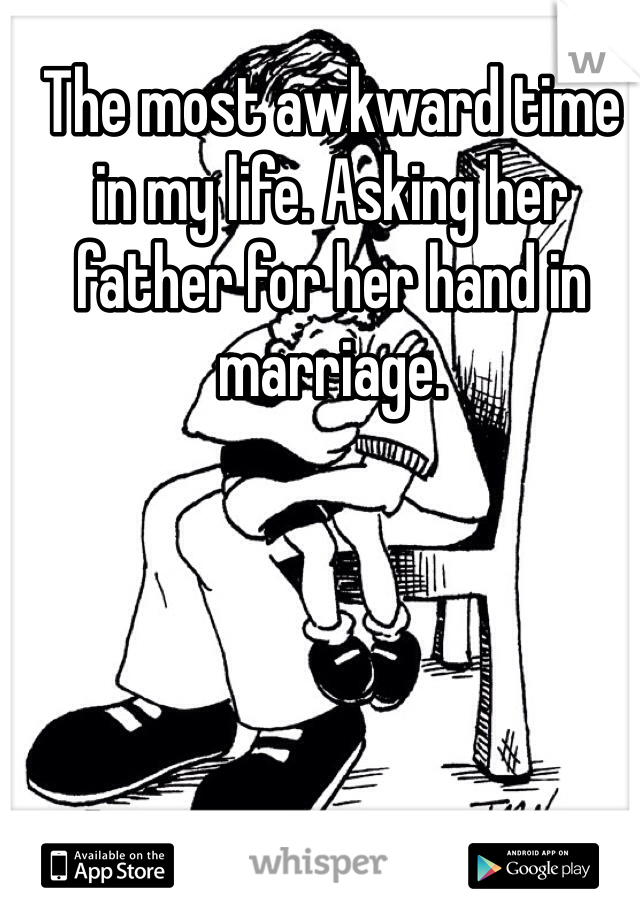 The most awkward time in my life. Asking her father for her hand in marriage. 