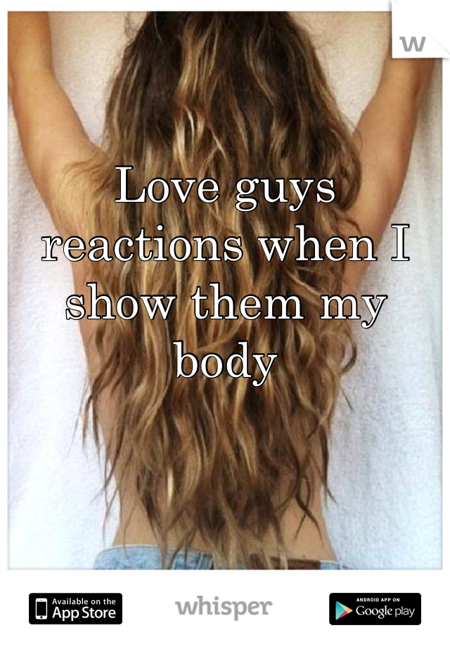 Love guys reactions when I show them my body 
