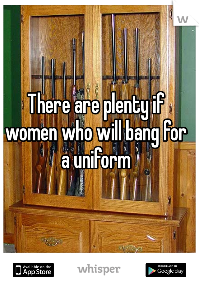 There are plenty if women who will bang for a uniform 