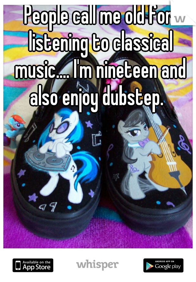 People call me old for listening to classical music.... I'm nineteen and also enjoy dubstep.  