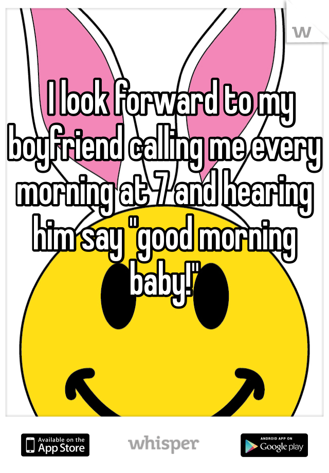   I look forward to my boyfriend calling me every morning at 7 and hearing him say "good morning baby!"