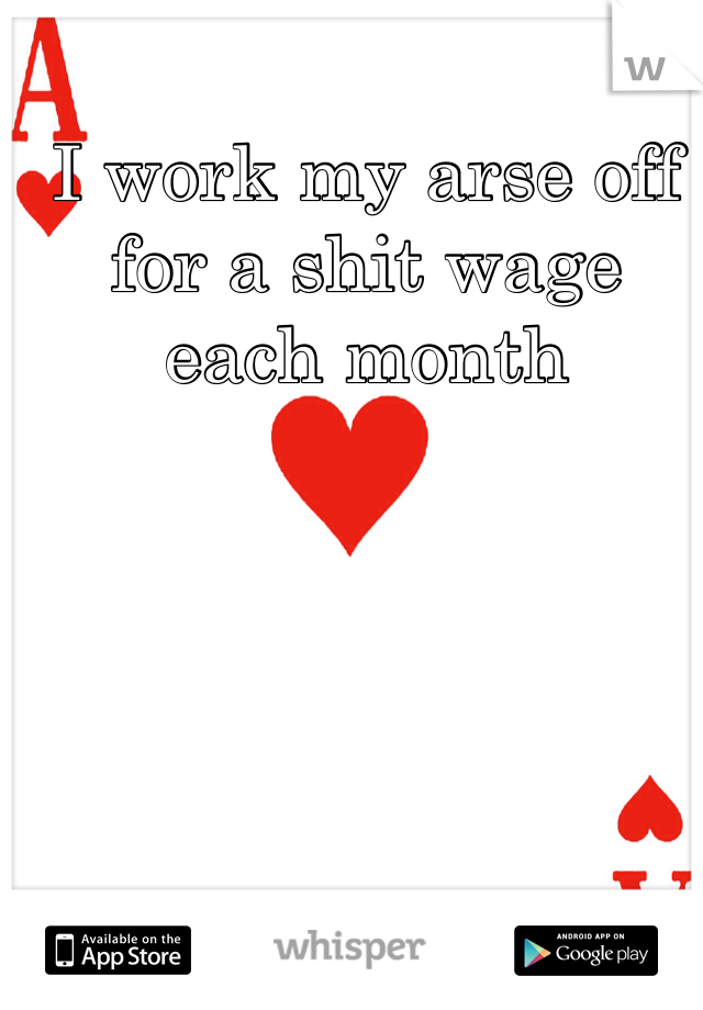 I work my arse off for a shit wage each month