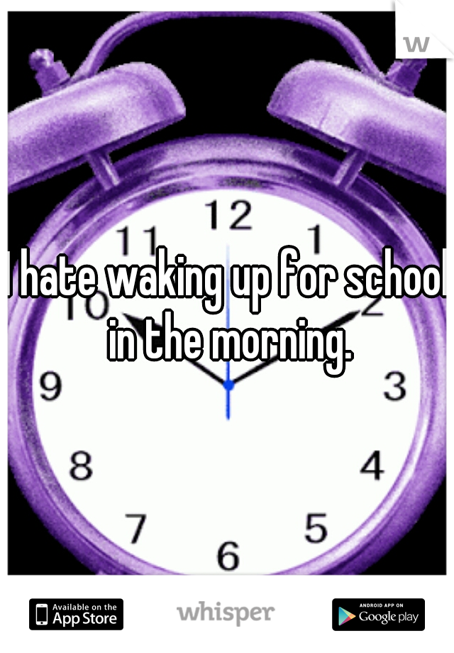 I hate waking up for school in the morning.