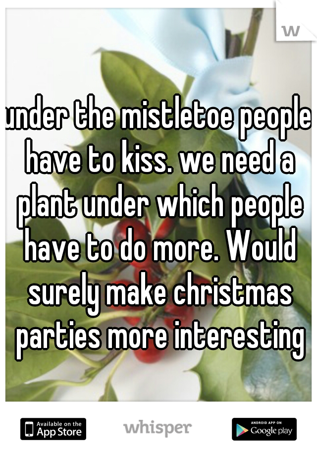 under the mistletoe people have to kiss. we need a plant under which people have to do more. Would surely make christmas parties more interesting